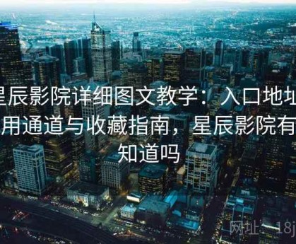 星辰影院详细图文教学：入口地址、备用通道与收藏指南，星辰影院有人知道吗