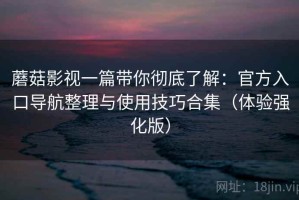 蘑菇影视一篇带你彻底了解：官方入口导航整理与使用技巧合集（体验强化版）