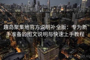 趣岛聚集地官方说明补全版：专为新手准备的图文说明与快速上手教程