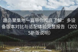 趣岛聚集地一篇带你彻底了解：多设备版本对比与适配体验完整报告（2025新版说明）