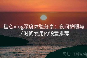 糖心vlog深度体验分享：夜间护眼与长时间使用的设置推荐