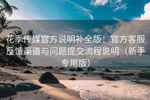 花季传媒官方说明补全版：官方客服反馈渠道与问题提交流程说明（新手专用版）