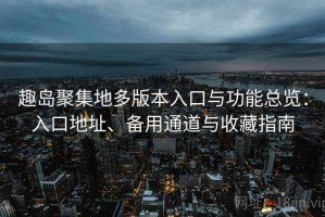 趣岛聚集地多版本入口与功能总览：入口地址、备用通道与收藏指南
