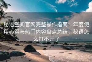 秘语空间官网完整操作指南：年度使用心得与热门内容盘点总结，秘语怎么打不开了