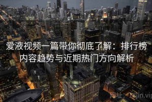 爱液视频一篇带你彻底了解：排行榜内容趋势与近期热门方向解析