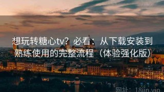 想玩转糖心tv？必看：从下载安装到熟练使用的完整流程（体验强化版）