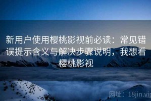 新用户使用樱桃影视前必读：常见错误提示含义与解决步骤说明，我想看樱桃影视