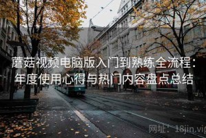 蘑菇视频电脑版入门到熟练全流程：年度使用心得与热门内容盘点总结