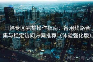 日韩专区完整操作指南：备用线路合集与稳定访问方案推荐（体验强化版）