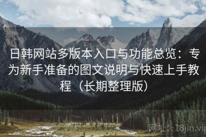 日韩网站多版本入口与功能总览：专为新手准备的图文说明与快速上手教程（长期整理版）