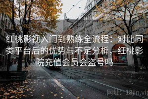 红桃影视入门到熟练全流程：对比同类平台后的优势与不足分析，红桃影院充值会员会盗号吗