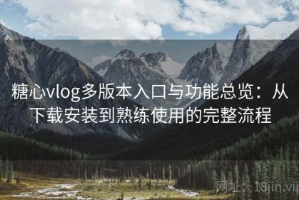 糖心vlog多版本入口与功能总览：从下载安装到熟练使用的完整流程
