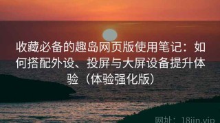 收藏必备的趣岛网页版使用笔记：如何搭配外设、投屏与大屏设备提升体验（体验强化版）