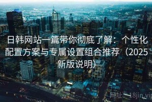 日韩网站一篇带你彻底了解：个性化配置方案与专属设置组合推荐（2025新版说明）
