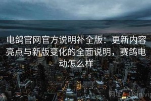电鸽官网官方说明补全版：更新内容亮点与新版变化的全面说明，赛鸽电动怎么样