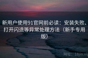 新用户使用91官网前必读：安装失败、打开闪退等异常处理方法（新手专用版）