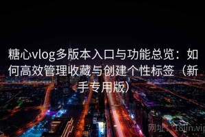 糖心vlog多版本入口与功能总览：如何高效管理收藏与创建个性标签（新手专用版）