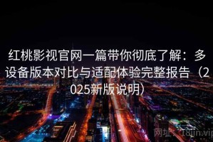 红桃影视官网一篇带你彻底了解：多设备版本对比与适配体验完整报告（2025新版说明）