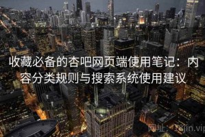 收藏必备的杏吧网页端使用笔记：内容分类规则与搜索系统使用建议