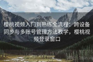 樱桃视频入门到熟练全流程：跨设备同步与多账号管理方法教学，樱桃视频登录窗口