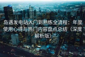 岛遇发电站入门到熟练全流程：年度使用心得与热门内容盘点总结（深度解析版）