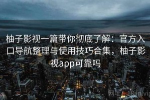 柚子影视一篇带你彻底了解：官方入口导航整理与使用技巧合集，柚子影视app可靠吗
