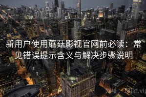 新用户使用蘑菇影视官网前必读：常见错误提示含义与解决步骤说明