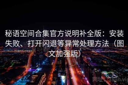 秘语空间合集官方说明补全版：安装失败、打开闪退等异常处理方法（图文加强版）