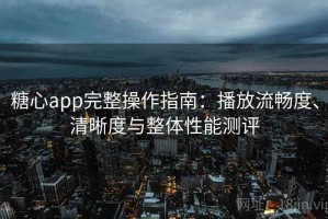 糖心app完整操作指南：播放流畅度、清晰度与整体性能测评