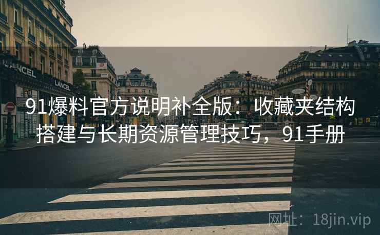 91爆料官方说明补全版:收藏夹结构搭建与长期资源管理技巧,91手册 91爆料官方说明补全版:收藏夹结构搭建与长期资源管理技巧,91手册