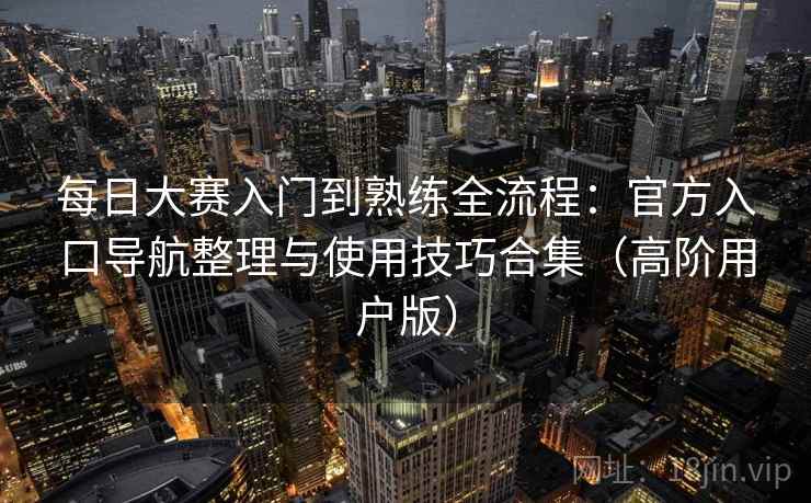 每日大赛入门到熟练全流程:官方入口导航整理与使用技巧合集(高阶用户版) 每日大赛入门到熟练全流程:官方入口导航整理与使用技巧合集(高阶用户版)