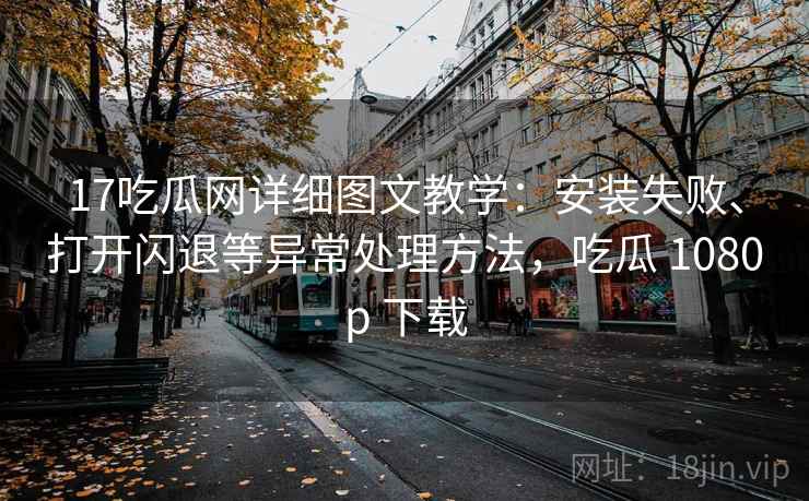 17吃瓜网详细图文教学:安装失败、打开闪退等异常处理方法,吃瓜 1080p 下载 17吃瓜网详细图文教学:安装失败、打开闪退等异常处理方法,吃瓜 1080p 下载