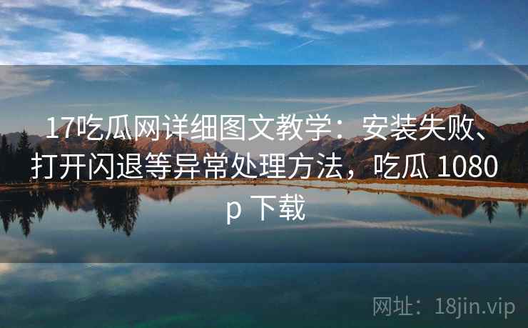 17吃瓜网详细图文教学:安装失败、打开闪退等异常处理方法,吃瓜 1080p 下载 17吃瓜网详细图文教学:安装失败、打开闪退等异常处理方法,吃瓜 1080p 下载