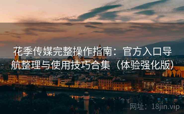 花季传媒完整操作指南:官方入口导航整理与使用技巧合集(体验强化版) 花季传媒完整操作指南:官方入口导航整理与使用技巧合集(体验强化版)