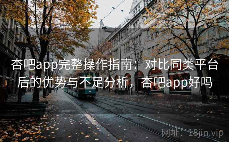 杏吧app完整操作指南:对比同类平台后的优势与不足分析,杏吧app好吗 杏吧app完整操作指南:对比同类平台后的优势与不足分析,杏吧app好吗
