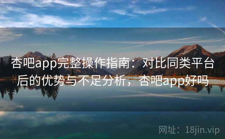 杏吧app完整操作指南:对比同类平台后的优势与不足分析,杏吧app好吗 杏吧app完整操作指南:对比同类平台后的优势与不足分析,杏吧app好吗