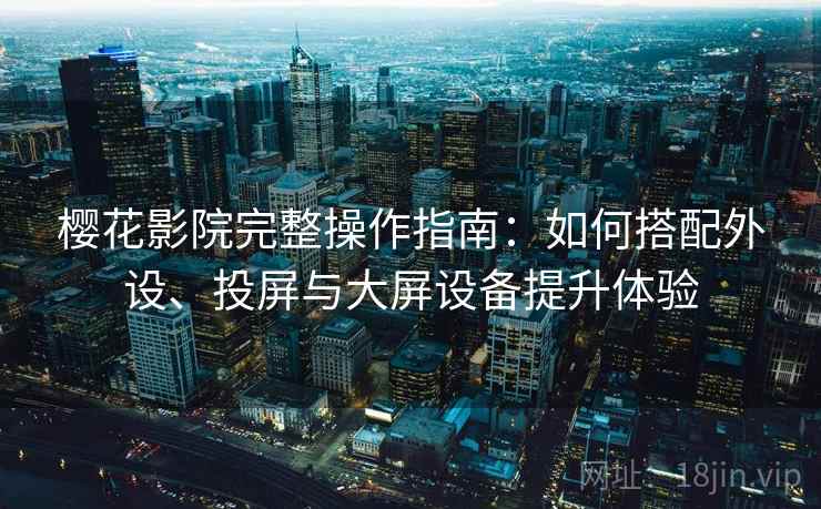 樱花影院完整操作指南:如何搭配外设、投屏与大屏设备提升体验 樱花影院完整操作指南:如何搭配外设、投屏与大屏设备提升体验