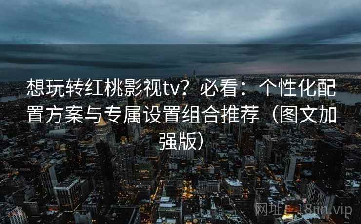 想玩转红桃影视tv?必看:个性化配置方案与专属设置组合推荐(图文加强版) 想玩转红桃影视tv?必看:个性化配置方案与专属设置组合推荐(图文加强版)