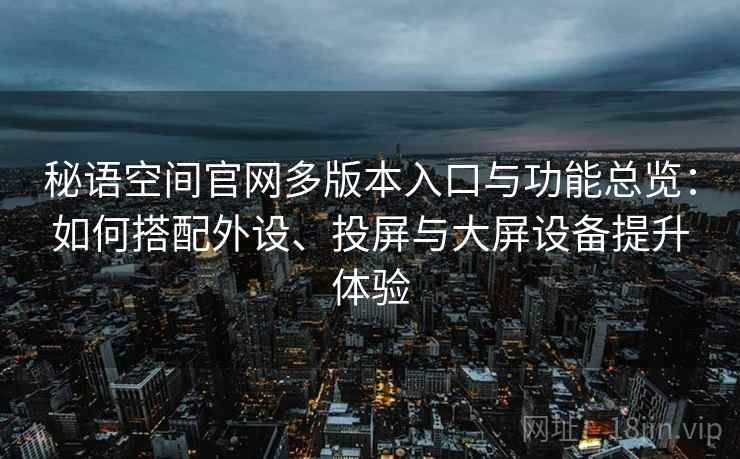 秘语空间官网多版本入口与功能总览:如何搭配外设、投屏与大屏设备提升体验 秘语空间官网多版本入口与功能总览:如何搭配外设、投屏与大屏设备提升体验