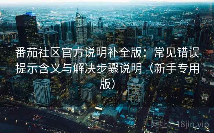 番茄社区官方说明补全版:常见错误提示含义与解决步骤说明(新手专用版) 番茄社区官方说明补全版:常见错误提示含义与解决步骤说明(新手专用版)