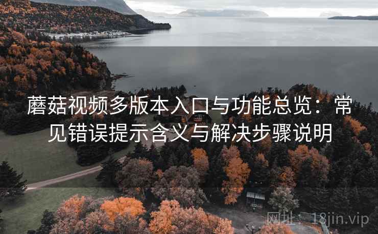 蘑菇视频多版本入口与功能总览:常见错误提示含义与解决步骤说明 蘑菇视频多版本入口与功能总览:常见错误提示含义与解决步骤说明