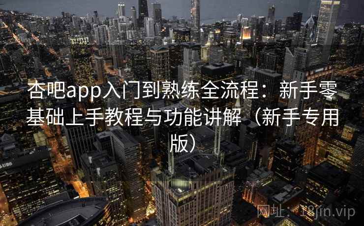 杏吧app入门到熟练全流程:新手零基础上手教程与功能讲解(新手专用版) 杏吧app入门到熟练全流程:新手零基础上手教程与功能讲解(新手专用版)