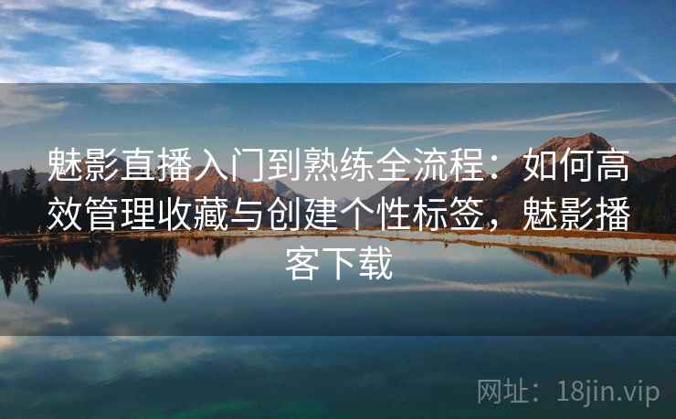 魅影直播入门到熟练全流程：如何高效管理收藏与创建个性标签，魅影播客下载