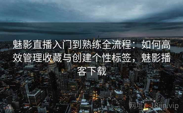 魅影直播入门到熟练全流程：如何高效管理收藏与创建个性标签，魅影播客下载