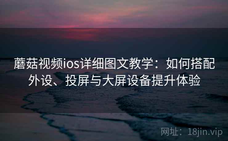 蘑菇视频ios详细图文教学:如何搭配外设、投屏与大屏设备提升体验 蘑菇视频ios详细图文教学:如何搭配外设、投屏与大屏设备提升体验