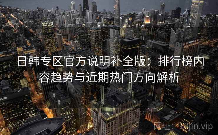 日韩专区官方说明补全版：排行榜内容趋势与近期热门方向解析