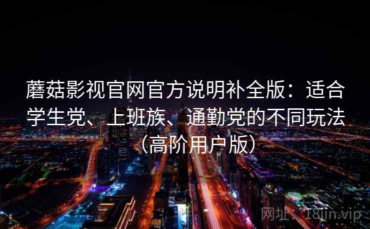 蘑菇影视官网官方说明补全版：适合学生党、上班族、通勤党的不同玩法（高阶用户版）