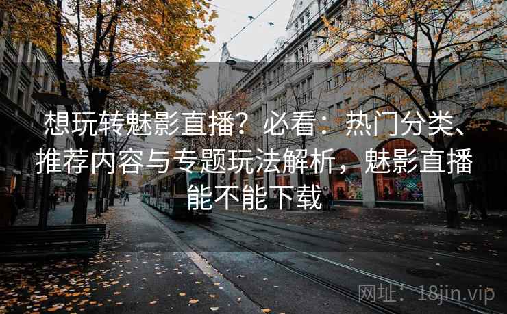 想玩转魅影直播？必看：热门分类、推荐内容与专题玩法解析，魅影直播能不能下载