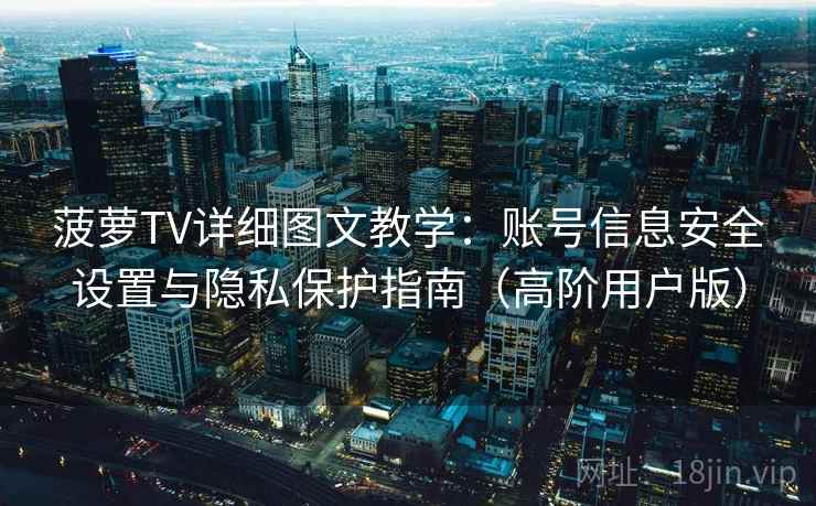 菠萝TV详细图文教学：账号信息安全设置与隐私保护指南（高阶用户版）