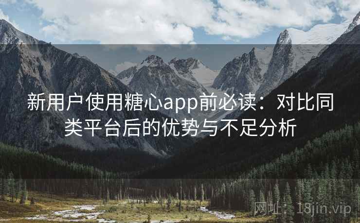 新用户使用糖心app前必读：对比同类平台后的优势与不足分析